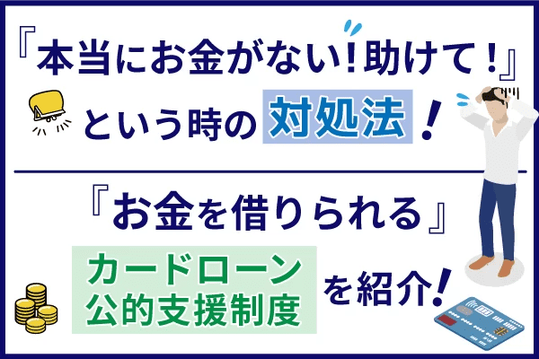 本当にお金がない、助けて！という時の対処法やお金を借りられるカードローン・公的支援制度を解説