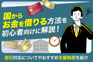 国からお金を借りる方法を初心者向けに解説！即日対応ついてやおすすめ支援制度を紹介