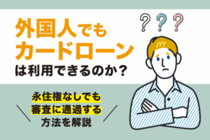 外国人でもカードローンは利用できるのか？永住権なしでも審査に通過する方法を解説