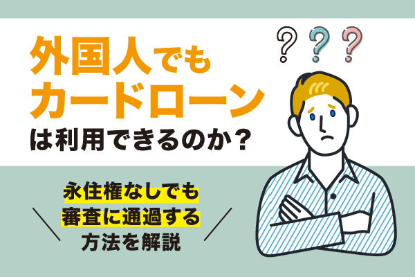 外国人でもカードローンは利用できるのか？永住権なしでも審査に通過する方法を解説