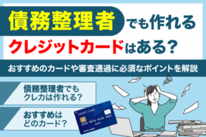 債務整理者でも作れるクレジットカードはある？おすすめのカードや審査通過に必須なポイントを解説